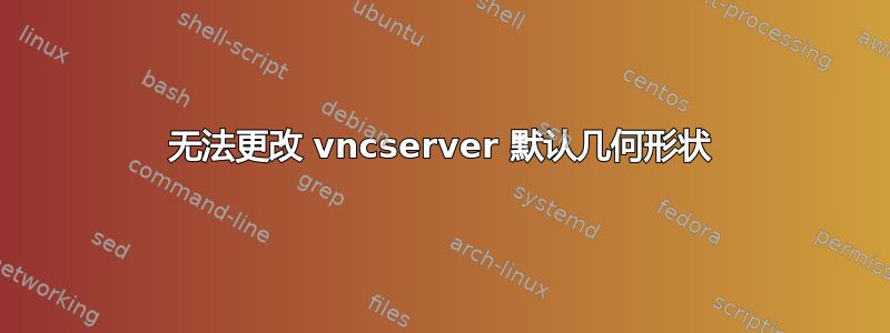 无法更改 vncserver 默认几何形状