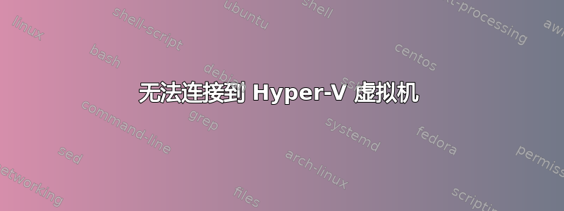 无法连接到 Hyper-V 虚拟机