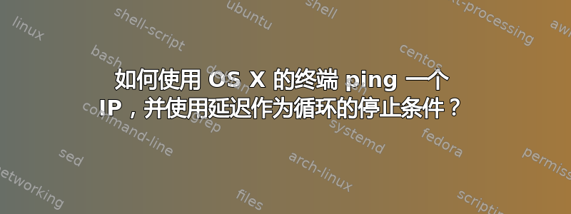 如何使用 OS X 的终端 ping 一个 IP，并使用延迟作为循环的停止条件？