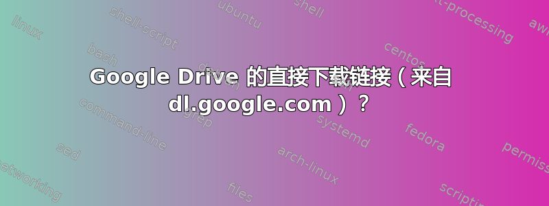 Google Drive 的直接下载链接（来自 dl.google.com）？