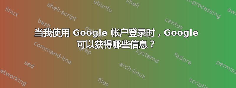 当我使用 Google 帐户登录时，Google 可以获得哪些信息？