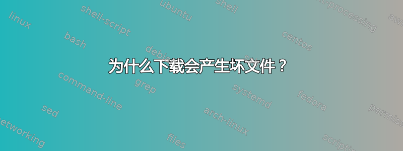 为什么下载会产生坏文件？