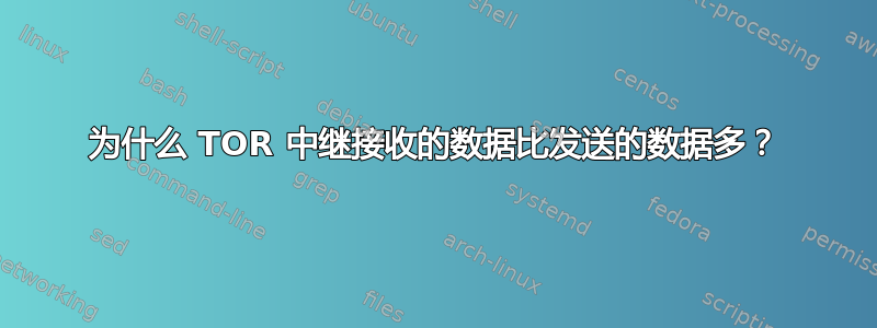 为什么 TOR 中继接收的数据比发送的数据多？