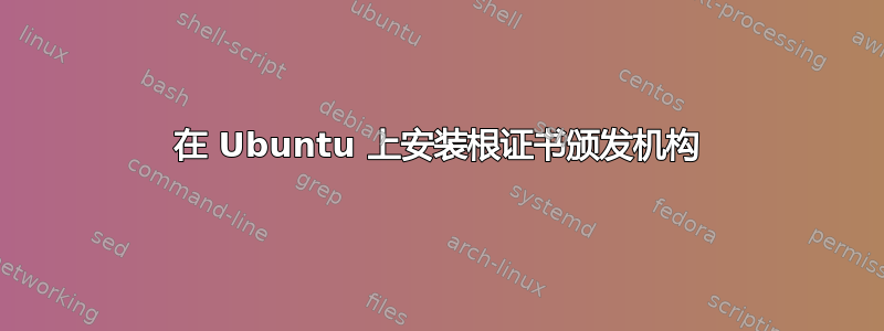 在 Ubuntu 上安装根证书颁发机构