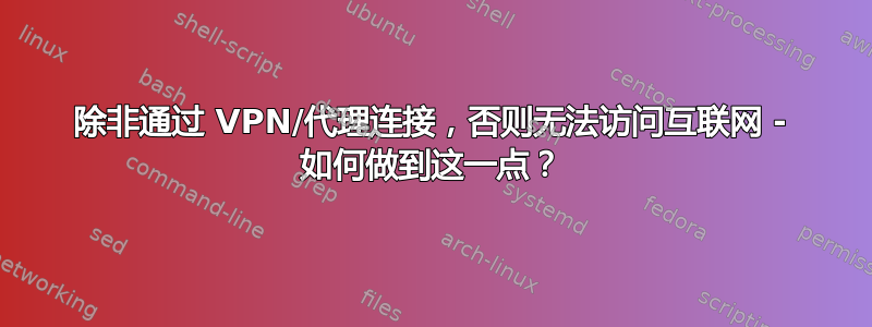 除非通过 VPN/代理连接，否则无法访问互联网 - 如何做到这一点？