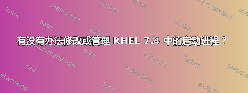 有没有办法修改或管理 RHEL 7.4 中的启动进程？