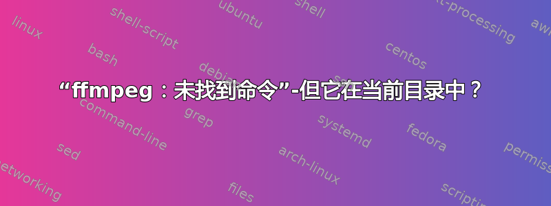 “ffmpeg：未找到命令”-但它在当前目录中？