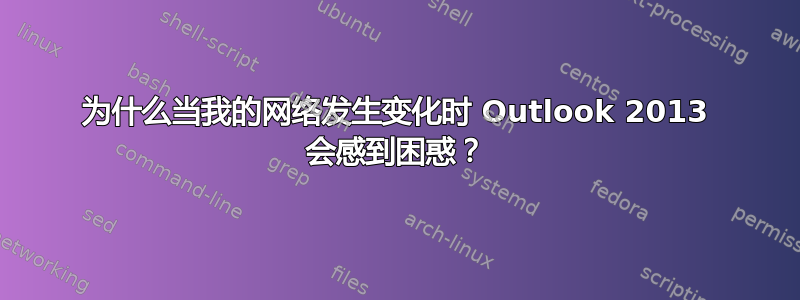 为什么当我的网络发生变化时 Outlook 2013 会感到困惑？