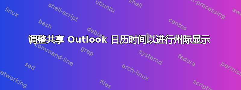 调整共享 Outlook 日历时间以进行州际显示