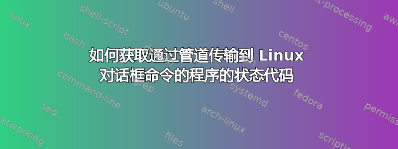 如何获取通过管道传输到 Linux 对话框命令的程序的状态代码