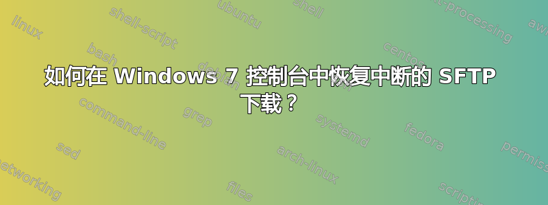 如何在 Windows 7 控制台中恢复中断的 SFTP 下载？