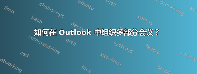 如何在 Outlook 中组织多部分会议？