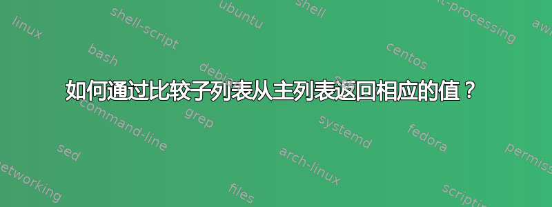 如何通过比较子列表从主列表返回相应的值？