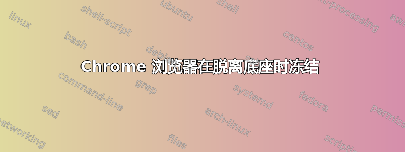 Chrome 浏览器在脱离底座时冻结