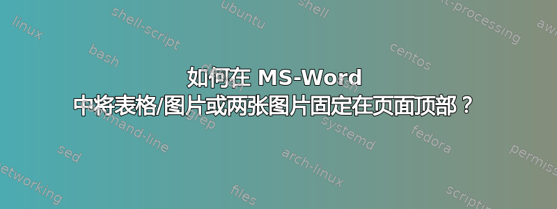 如何在 MS-Word 中将表格/图片或两张图片固定在页面顶部？