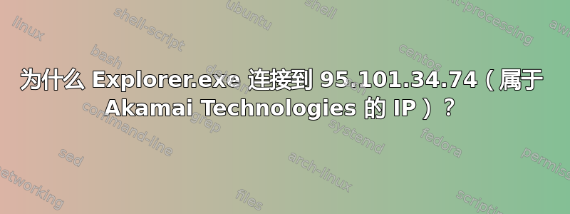 为什么 Explorer.exe 连接到 95.101.34.74（属于 Akamai Technologies 的 IP）？