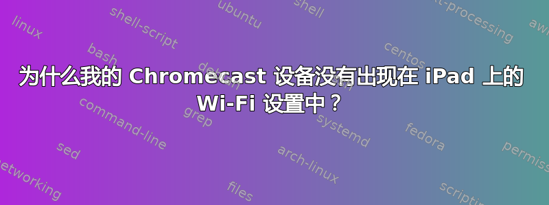 为什么我的 Chromecast 设备没有出现在 iPad 上的 Wi-Fi 设置中？