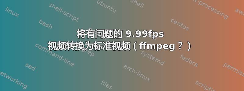 将有问题的 9.99fps 视频转换为标准视频（ffmpeg？）