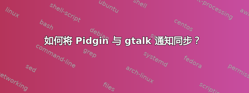 如何将 Pidgin 与 gtalk 通知同步？