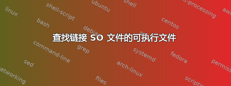 查找链接 SO 文件的可执行文件