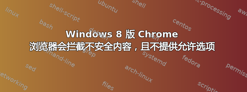 Windows 8 版 Chrome 浏览器会拦截不安全内容，且不提供允许选项