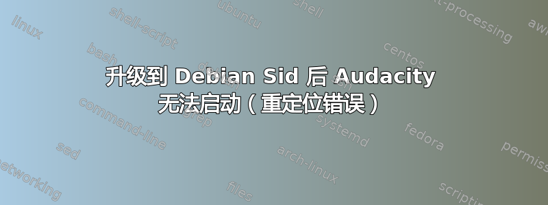 升级到 Debian Sid 后 Audacity 无法启动（重定位错误）