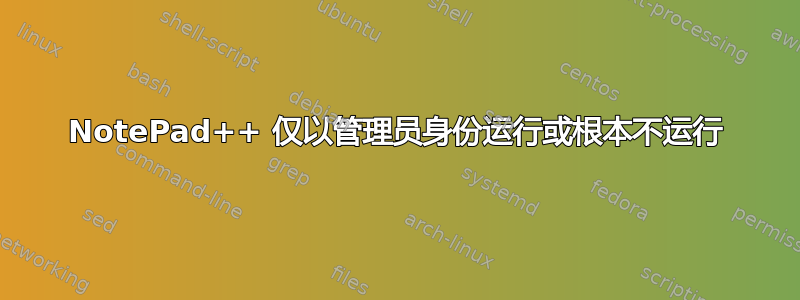 NotePad++ 仅以管理员身份运行或根本不运行