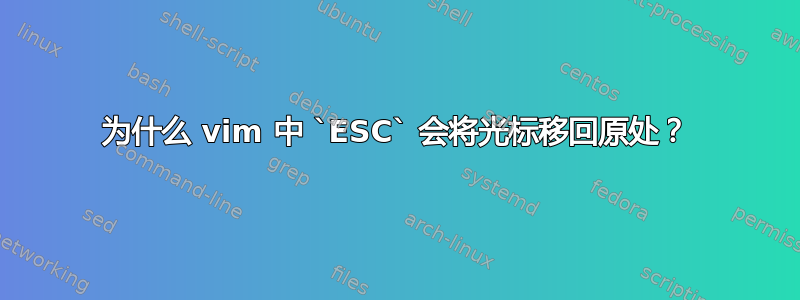 为什么 vim 中 `ESC` 会将光标移回原处？