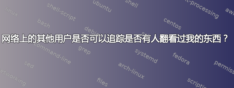 网络上的其他用户是否可以追踪是否有人翻看过我的东西？