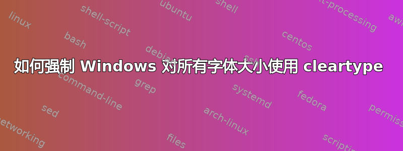 如何强制 Windows 对所有字体大小使用 cleartype