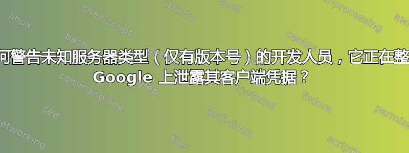 如何警告未知服务器类型（仅有版本号）的开发人员，它正在整个 Google 上泄露其客户端凭据？