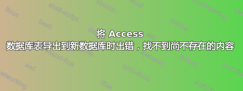 将 Access 数据库表导出到新数据库时出错，找不到尚不存在的内容