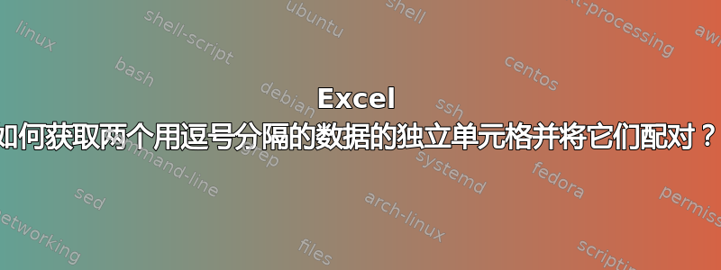 Excel 如何获取两个用逗号分隔的数据的独立单元格并将它们配对？