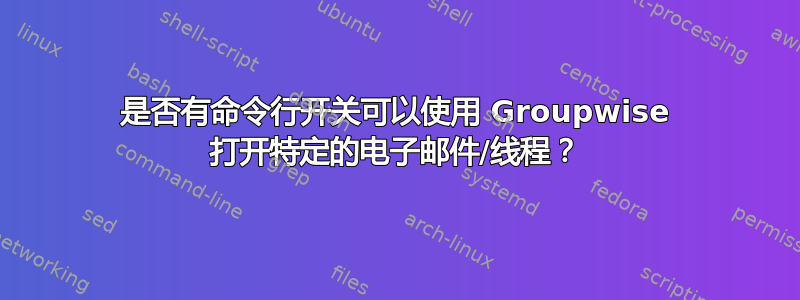 是否有命令行开关可以使用 Groupwise 打开特定的电子邮件/线程？