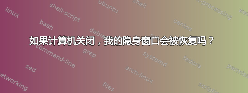 如果计算机关闭，我的隐身窗口会被恢复吗？