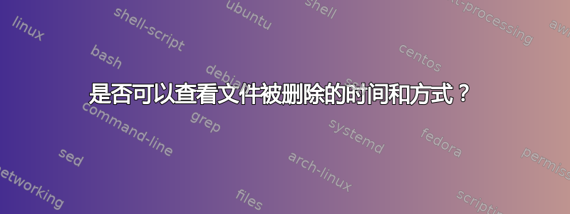 是否可以查看文件被删除的时间和方式？