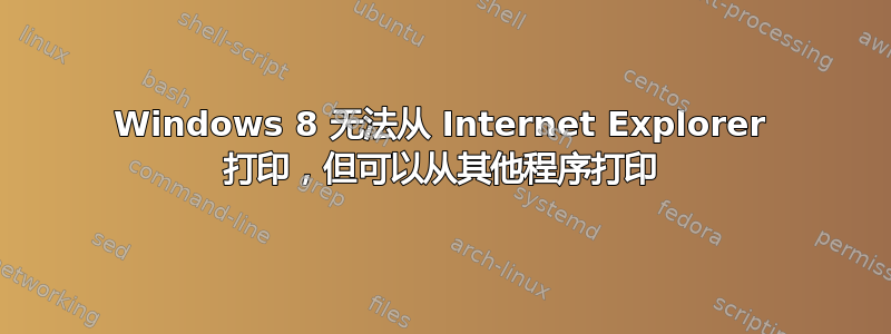 Windows 8 无法从 Internet Explorer 打印，但可以从其他程序打印