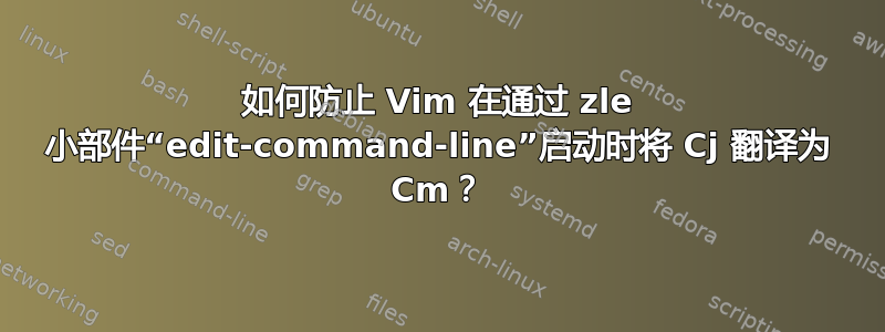 如何防止 Vim 在通过 zle 小部件“edit-command-line”启动时将 Cj 翻译为 Cm？