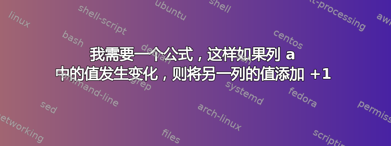 我需要一个公式，这样如果列 a 中的值发生变化，则将另一列的值添加 +1