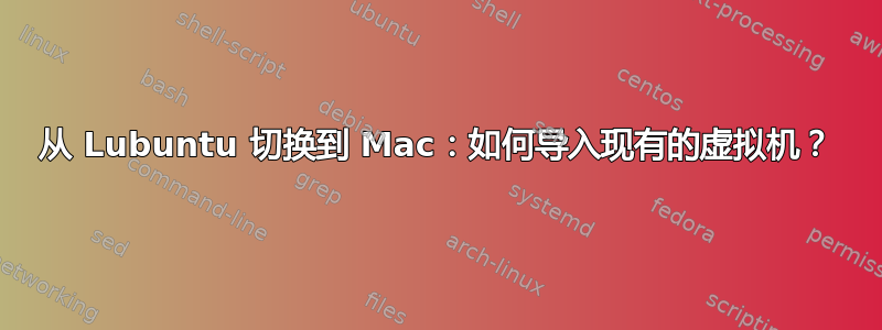 从 Lubuntu 切换到 Mac：如何导入现有的虚拟机？