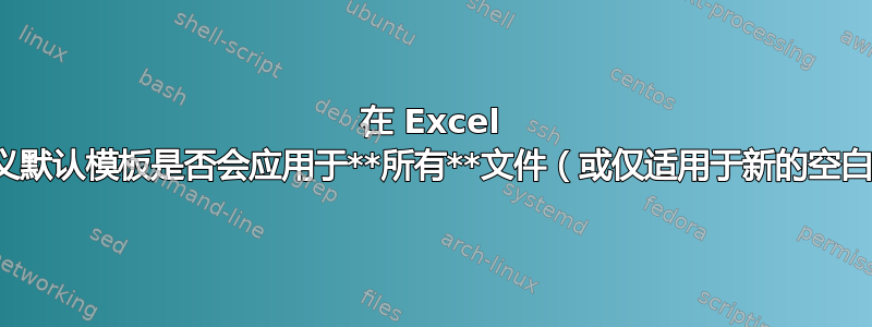 在 Excel 中，自定义默认模板是否会应用于**所有**文件（或仅适用于新的空白文件）？