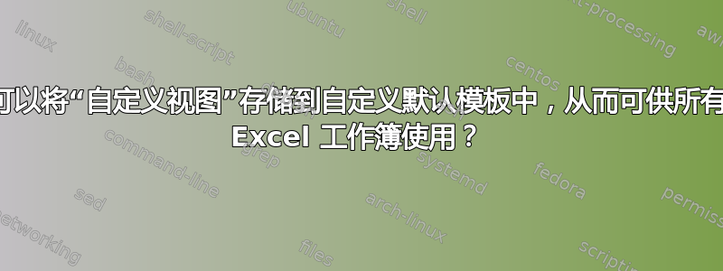 是否可以将“自定义视图”存储到自定义默认模板中，从而可供所有新旧 Excel 工作簿使用？