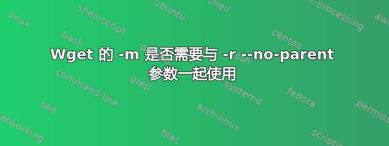 Wget 的 -m 是否需要与 -r --no-parent 参数一起使用