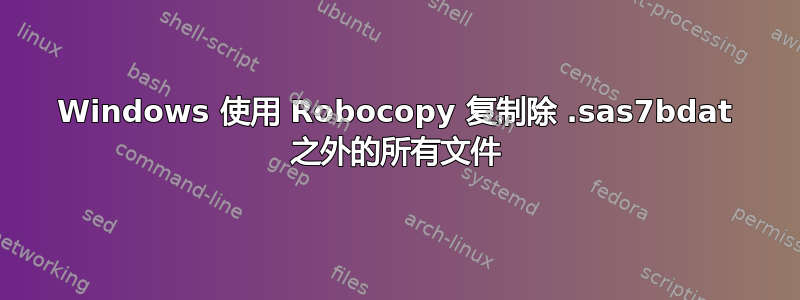 Windows 使用 Robocopy 复制除 .sas7bdat 之外的所有文件