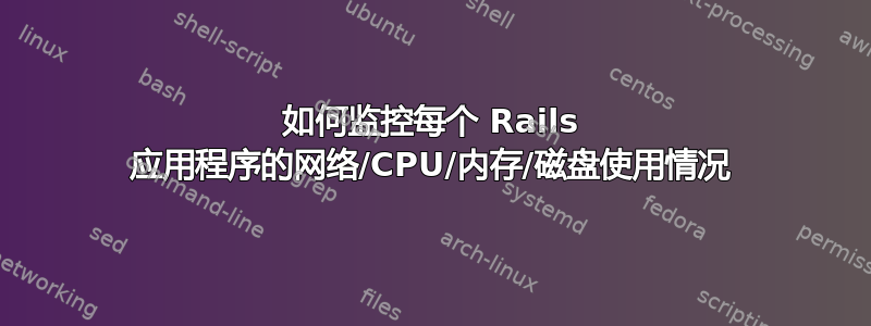 如何监控每个 Rails 应用程序的网络/CPU/内存/磁盘使用情况