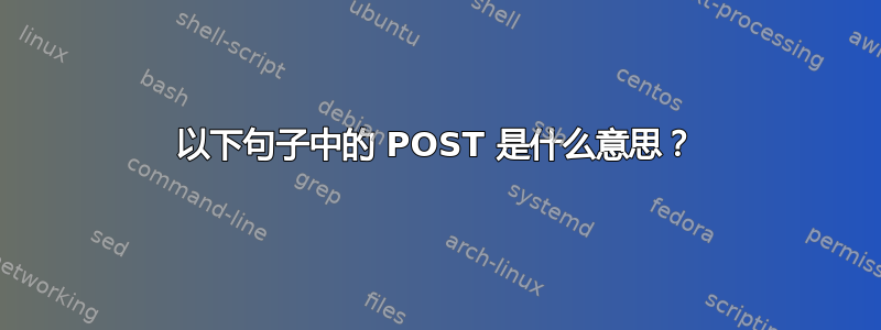 以下句子中的 POST 是什么意思？