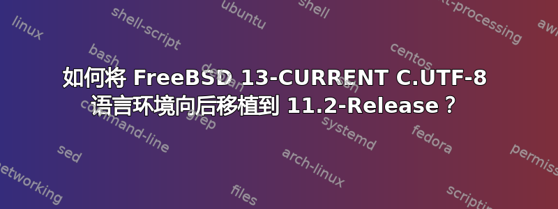 如何将 FreeBSD 13-CURRENT C.UTF-8 语言环境向后移植到 11.2-Release？