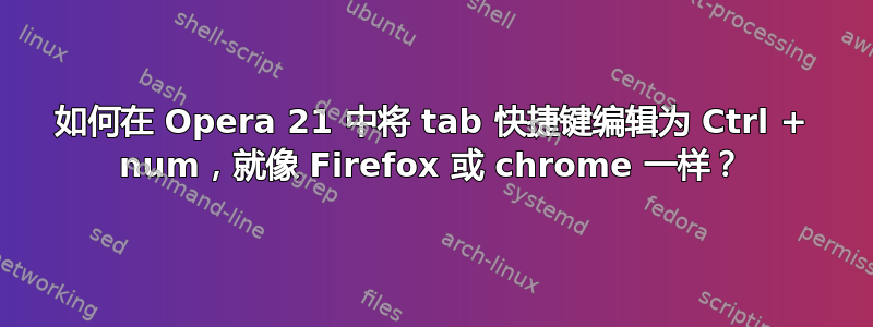 如何在 Opera 21 中将 tab 快捷键编辑为 Ctrl + num，就像 Firefox 或 chrome 一样？