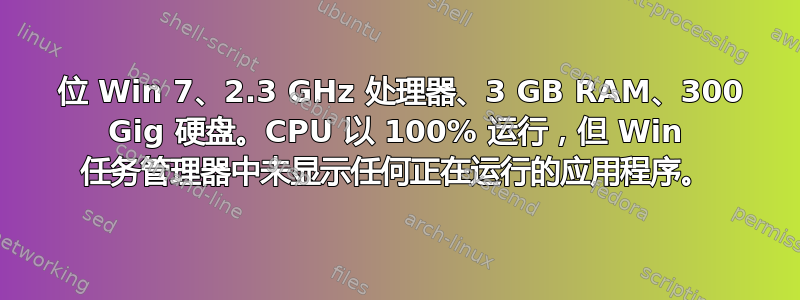 64 位 Win 7、2.3 GHz 处理器、3 GB RAM、300 Gig 硬盘。CPU 以 100% 运行，但 Win 任务管理器中未显示任何正在运行的应用程序。