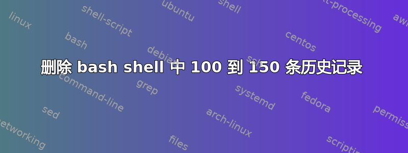 删除 bash shell 中 100 到 150 条历史记录